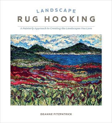 Landscape Rug Hooking: A Painterly Approach to Creating the Landscapes You Love - Deanne Fitzpatrick - cover