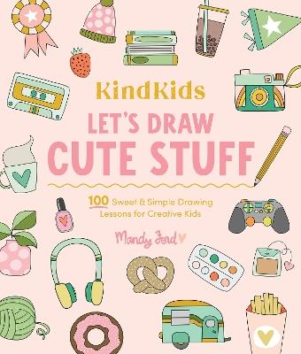 KindKids Let's Draw Cute Stuff: 100 Sweet and Simple Drawing Lessons for Creative Kids - Mandy Ford - cover