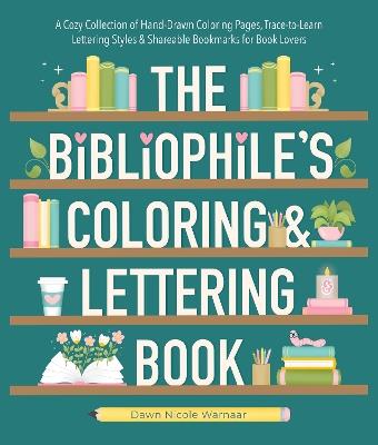 The Bibliophile's Coloring and Lettering Book: A Cozy Collection of Hand-Drawn Coloring Pages, Trace-to-Learn Lettering Styles, and Shareable Bookmarks for Book Lovers - Dawn Nicole Warnaar - cover