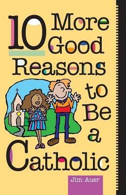 10 More Good Reasons to be a Catholic - Jim Auer - cover