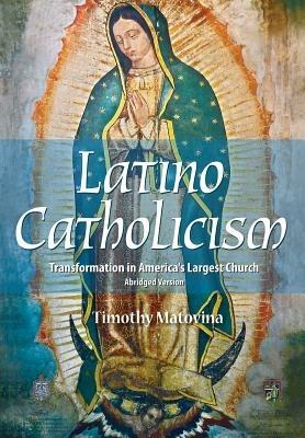 Latino Catholicism (Abridged Version): Transformation in America's Largest Church - Timothy Matovina - cover