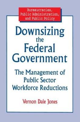 Downsizing the Federal Government: Management of Public Sector Workforce Reductions - Vernon D Jones - cover