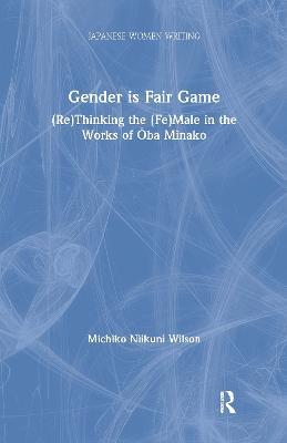 Gender is Fair Game: (Re)Thinking the (Fe)Male in the Works of Oba Minako - Michiko N. Wilson - cover