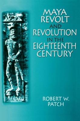 Maya Revolt and Revolution in the Eighteenth Century - Robert W. Patch - cover