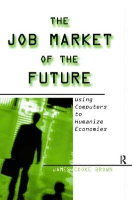 The Job Market of the Future: Using Computers to Humanize Economies - James Cooke Brown - cover