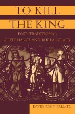 To Kill the King: Post-Traditional Governance and Bureaucracy - David John Farmer - cover