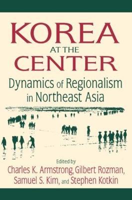 Korea at the Center: Dynamics of Regionalism in Northeast Asia: Dynamics of Regionalism in Northeast Asia - Charles K. Armstrong,Gilbert Rozman,Samuel S. Kim - cover