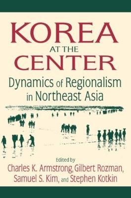 Korea at the Center: Dynamics of Regionalism in Northeast Asia: Dynamics of Regionalism in Northeast Asia - Charles K. Armstrong,Gilbert Rozman,Samuel S. Kim - cover