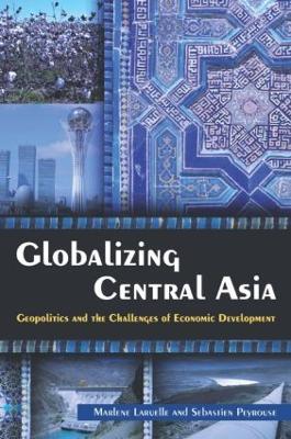 Globalizing Central Asia: Geopolitics and the Challenges of Economic Development - Marlene Laruelle,Sebastien Peyrouse - cover