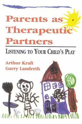 Parents as Therapeutic Partners: Are You Listening to Your Child's Play? - Arthur Kraft,Garry L. Landreth - cover