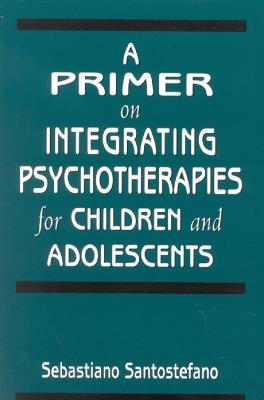 A Primer on Integrating Psychotherapies for Children and Adolescents - Sebastiano Santostefano - cover