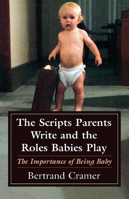The Scripts Parents Write and the Roles Babies Play: The Importance of Being Baby - Bertrand G. Cramer - cover