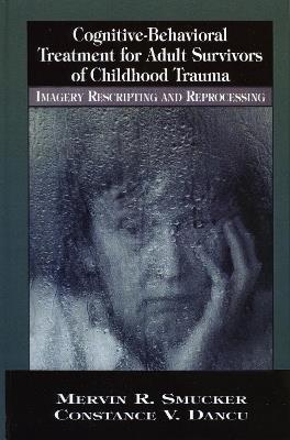 Cognitive-Behavioral Treatment for Adult Survivors of Childhood Trauma: Imagery, Rescripting and Reprocessing - Mervin R. Smucker,Constance V. Dancu - cover