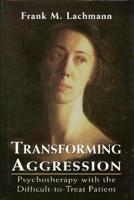 Transforming Aggression: Psychotherapy with the Difficult-to-Treat Patient - Frank M. Lachmann - cover