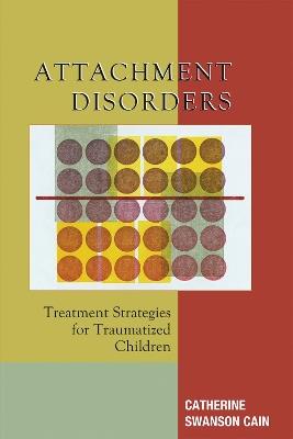 Attachment Disorders: Treatment Strategies for Traumatized Children - Catherine Swanson Cain - cover