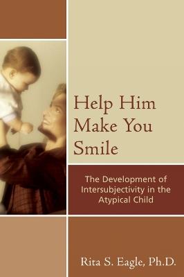 Help Him Make You Smile: The Development of Intersubjectivity in the Atypical Child - Rita S. Eagle - cover