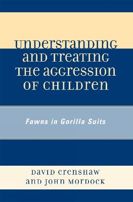 Understanding and Treating the Aggression of Children: Fawns in Gorilla Suits - David A. Crenshaw,John B. Mordock - cover