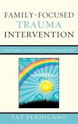 Family-Focused Trauma Intervention: Using Metaphor and Play with Victims of Abuse and Neglect - Patricia Pernicano - cover