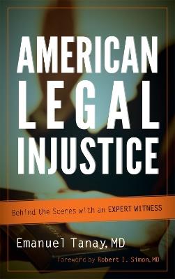 American Legal Injustice: Behind the Scenes with an Expert Witness - Emanuel Tanay - cover