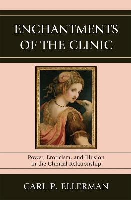 Enchantments of the Clinic: Power, Eroticism, and Illusion in the Clinical Relationship - Carl P. Ellerman - cover