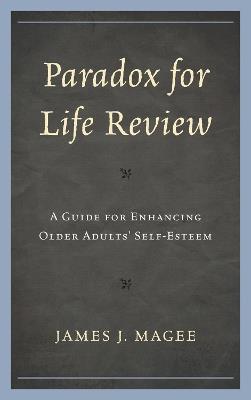 Paradox for Life Review: A Guide for Protecting Older Adults' Self Esteem - James J. Magee - cover