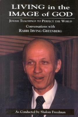 Living in the Image of God: Jewish Teachings to Perfect the World - Shalom Freedman,Irving Greenberg - cover