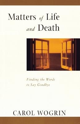 Matters of Life and Death: Finding the Words to Say Goodbye - Carol Wogrin - cover
