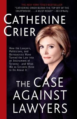 The Case Against Lawyers: How the Lawyers, Politicians, and Bureaucrats Have Turned the Law into an Instrument of Tyranny--and What We as Citizens Have to Do About It - Catherine Crier - cover