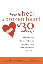 How to Heal a Broken Heart in 30 Days: A Day-by-Day Guide to Saying Good-bye and Getting On With Your Life