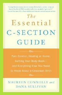 The Essential C-Section Guide: Pain Control, Healing at Home, Getting Your Body Back, and Everything Else You Need to Know About a Cesarean Birth - Maureen Connolly,Dana Sullivan - cover