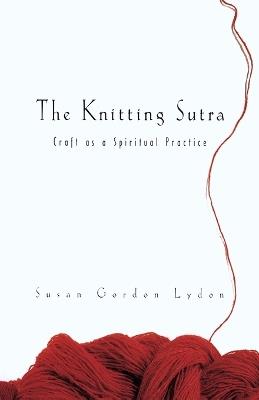 The Knitting Sutra: Craft as a Spiritual Practice - Susan Gordon Lydon - cover