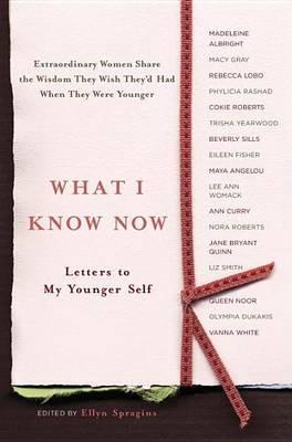 What I Know Now: Letters to My Younger Self - Ellyn Spragins - cover