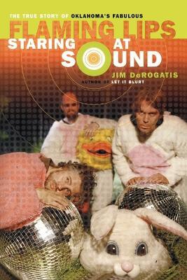 Staring at Sound: The True Story of Oklahoma's Fabulous Flaming Lips - Jim DeRogatis - cover