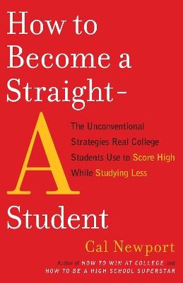 How to Become a Straight-A Student: The Unconventional Strategies Real College Students Use to Score High While Studying Less - Cal Newport - cover