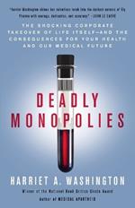 Deadly Monopolies: The Shocking Corporate Takeover of Life Itself--And the Consequences for Your Health and Our Medical Future