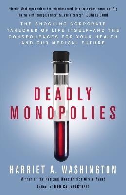 Deadly Monopolies: The Shocking Corporate Takeover of Life Itself--And the Consequences for Your Health and Our Medical Future - Harriet A. Washington - cover