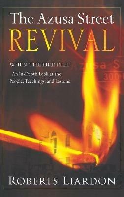 Azusa Street Revival: When the Fire Fell-An In-Depth Look at the People, Teachings, and Lessons - Roberts Liardon - cover