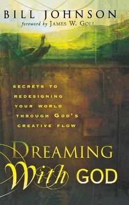 Dreaming with God: Secrets to Redesigning Your World Through God's Creative Flow - Bill Johnson - cover