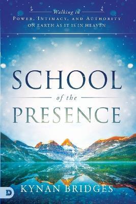 School of the Presence: Walking in Power, Intimacy, and Authority on Earth as it is in Heaven - Kynan T Bridges - cover
