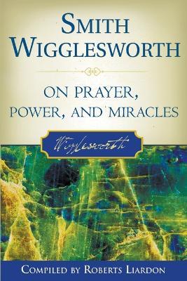 Smith Wigglesworth on Prayer, Power, and Miracles - Smith Wigglesworth,Roberts Liardon - cover