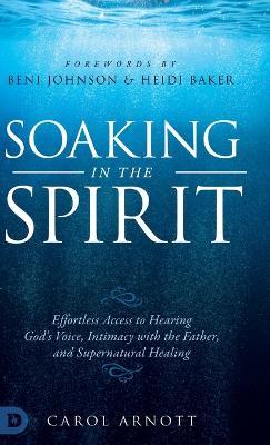 Soaking in the Spirit: Effortless Access to Hearing God's Voice, Intimacy with the Father, and Supernatural Healing - Carol Arnott - cover