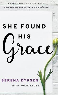 She Found His Grace: A True Story Of Hope, Love, And Forgiveness After Abortion - Serena Dyksen - cover