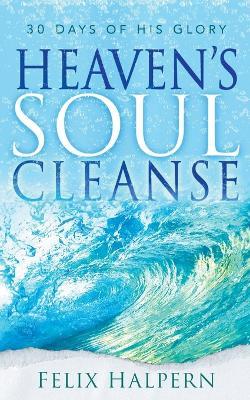 Heaven's Soul Cleanse: 30 Days of His Glory - Felix Halpern - cover