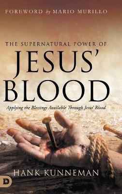 The Supernatural Power of Jesus' Blood: Applying the Blessings Available Through Jesus' Blood - Hank Kunneman - cover