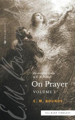 The Complete Works of E.M. Bounds On Prayer: Vol 1 (Sea Harp Timeless series) - Edward M Bounds - cover