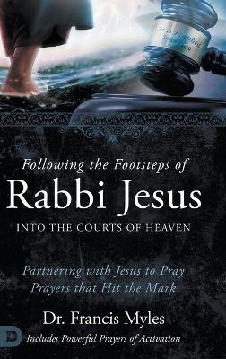 Following the Footsteps of Rabbi Jesus into the Courts of Heaven: Partnering with Jesus to Pray Prayers That Hit the Mark - Francis Myles - cover