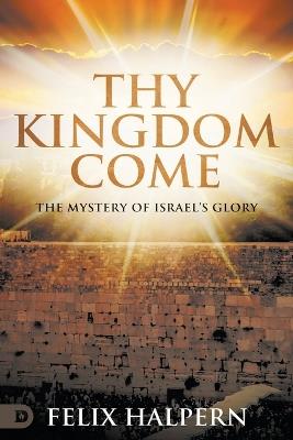 Thy Kingdom Come: The Mystery of Israel's Glory - Felix Halpern - cover