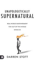 Unapologetically Supernatural: Real-World Empowerment for Out of This World Miracles