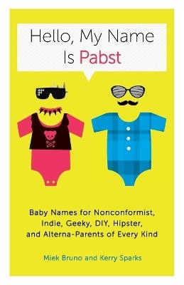 Hello, My Name Is Pabst: Baby Names for Nonconformist, Indie, Geeky, DIY, Hipster, and Alterna-Parents of Every Kind - Miek Bruno,Kerry Sparks - cover