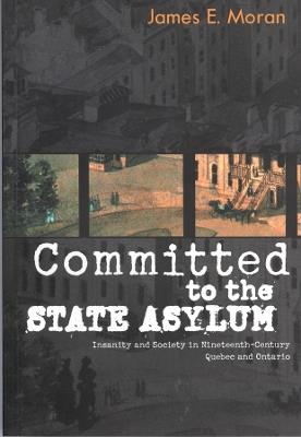 Committed to the State Asylum: Insanity and Society in Nineteenth-Century Quebec and Ontario - James E. Moran - cover